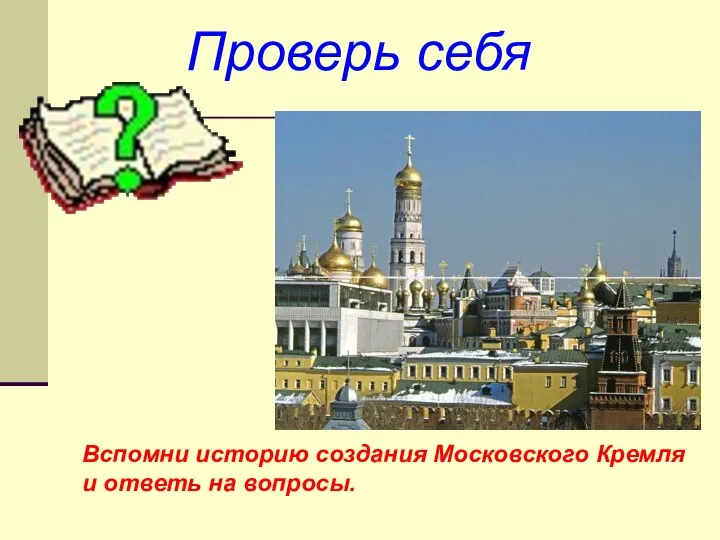 Проверь себя Вспомни историю создания Московского Кремля и ответь на вопросы.