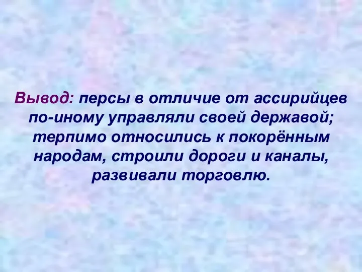 Вывод: персы в отличие от ассирийцев по-иному управляли своей державой; терпимо