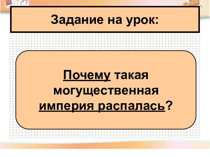 Задание на урок: Почему такая могущественная империя распалась?