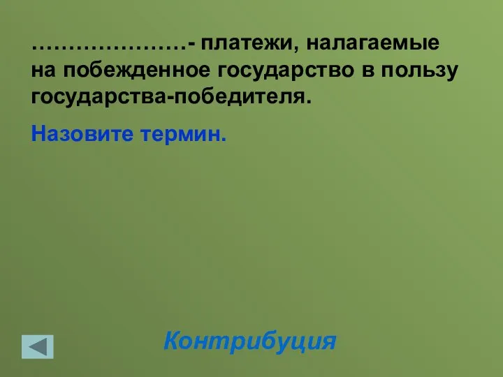 Контрибуция …………………- платежи, налагаемые на побежденное государство в пользу государства-победителя. Назовите термин.