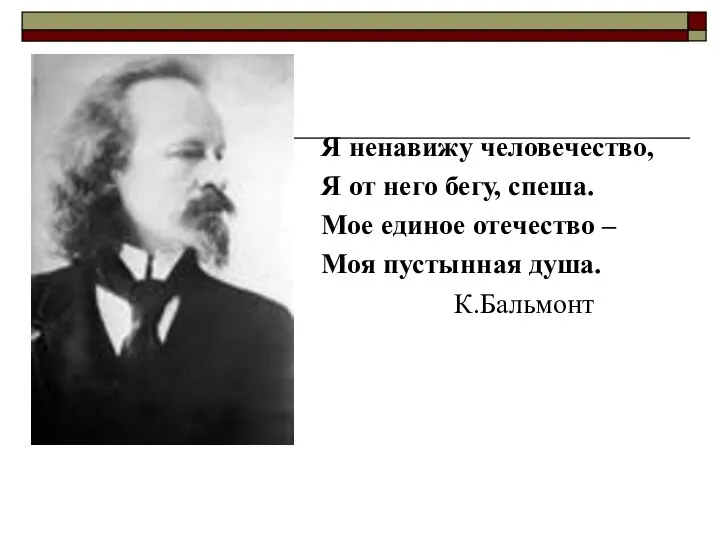 Я ненавижу человечество, Я от него бегу, спеша. Мое единое отечество – Моя пустынная душа. К.Бальмонт