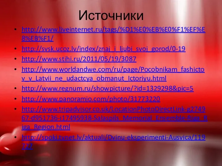 Источники http://www.liveinternet.ru/tags/%D1%E0%EB%E0%F1%EF%E8%EB%F1/ http://svsk.ucoz.lv/index/znaj_i_ljubi_svoj_gorod/0-19 http://www.stihi.ru/2011/05/19/3087 http://www.worldandwe.com/ru/page/Pocobnikam_fashictov_v_Latvii_ne_udactcya_obmanut_Ictoriyu.html http://www.regnum.ru/showpicture/?id=1329298&pic=5 http://www.panoramio.com/photo/31773220 http://www.tripadvisor.co.uk/LocationPhotoDirectLink-g274967-d951736-i17495938-Salaspils_Memorial_Ensemble-Riga_Riga_Region.html http://spoki.tvnet.lv/aktuali/Dvinu-eksperimenti-Ausvica/119727