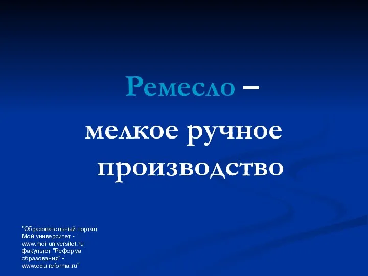 "Образовательный портал Мой университет - www.moi-universitet.ru факультет "Реформа образования" - www.edu-reforma.ru" Ремесло – мелкое ручное производство