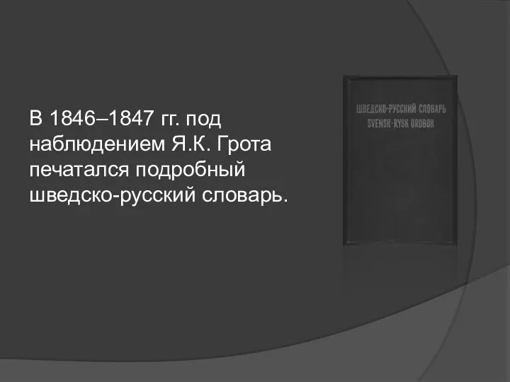В 1846–1847 гг. под наблюдением Я.К. Грота печатался подробный шведско-русский словарь.