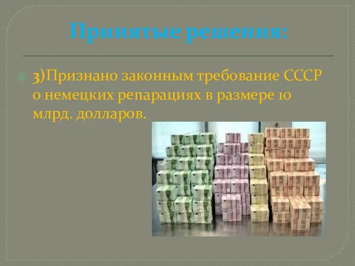 Принятые решения: 3)Признано законным требование СССР о немецких репарациях в размере 10 млрд. долларов.