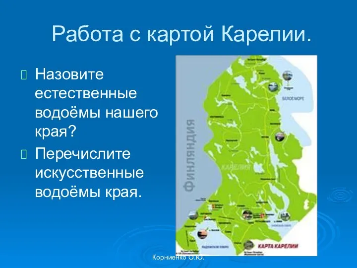 Корниенко О.Ю. Работа с картой Карелии. Назовите естественные водоёмы нашего края? Перечислите искусственные водоёмы края.