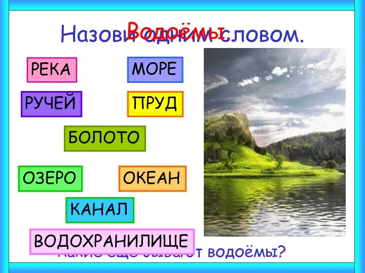 Назови одним словом. РЕКА МОРЕ БОЛОТО ПРУД РУЧЕЙ Водоёмы. - Какие ещё бывают водоёмы?