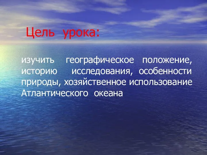 Цель урока: изучить географическое положение, историю исследования, особенности природы, хозяйственное использование Атлантического океана