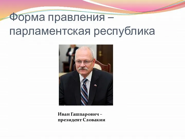Форма правления – парламентская республика Иван Гашпарович – президент Словакии