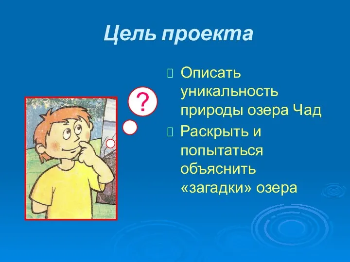 Цель проекта Описать уникальность природы озера Чад Раскрыть и попытаться объяснить «загадки» озера ?