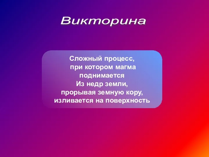 Викторина Сложный процесс, при котором магма поднимается Из недр земли, прорывая земную кору, изливается на поверхность