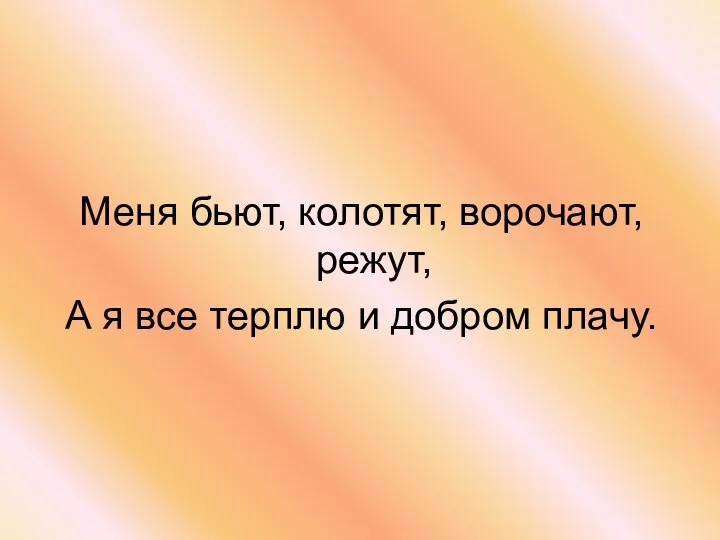 Меня бьют, колотят, ворочают, режут, А я все терплю и добром плачу.