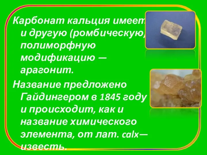 Карбонат кальция имеет и другую (ромбическую) полиморфную модификацию — арагонит. Название