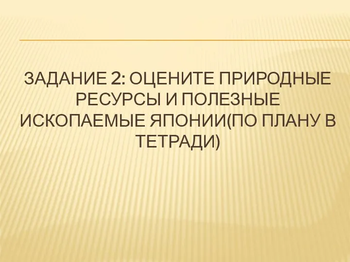 Задание 2: Оцените природные ресурсы и полезные ископаемые Японии(по плану в тетради)