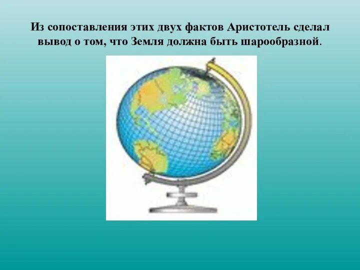 Из сопоставления этих двух фактов Аристотель сделал вывод о том, что Земля должна быть шарообразной.