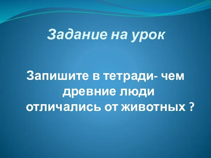 Задание на урок Запишите в тетради- чем древние люди отличались от животных ?