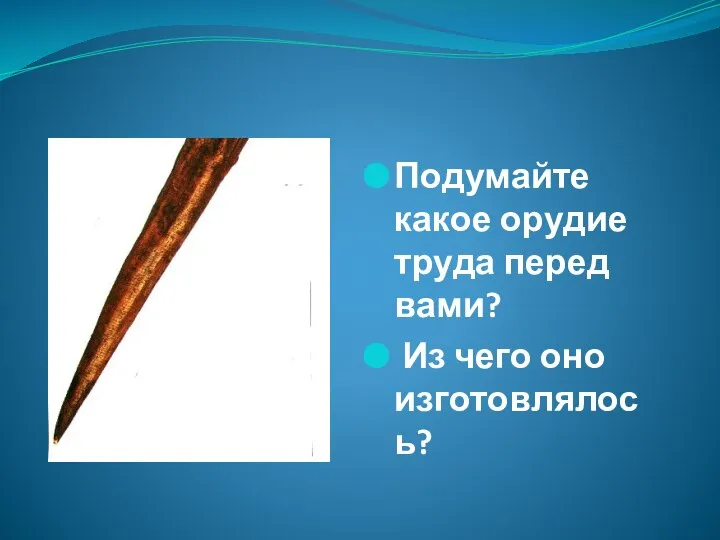 Подумайте какое орудие труда перед вами? Из чего оно изготовлялось?