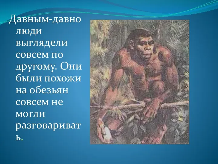 Давным-давно люди выглядели совсем по другому. Они были похожи на обезьян совсем не могли разговаривать.