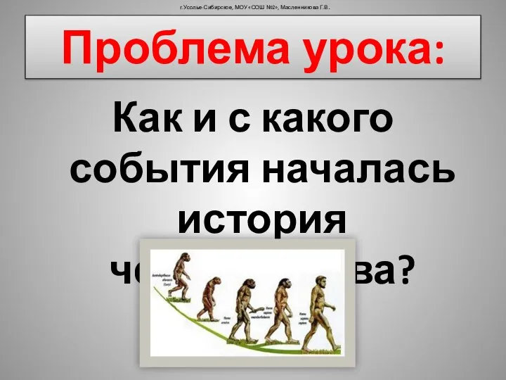 Проблема урока: Как и с какого события началась история человечества? г.Усолье-Сибирское, МОУ «СОШ №2», Масленникова Г.В.