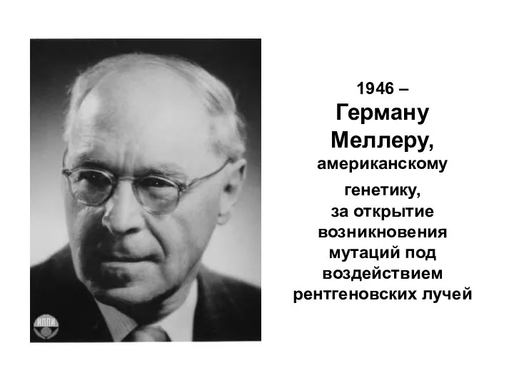 1946 – Герману Меллеру, американскому генетику, за открытие возникновения мутаций под воздействием рентгеновских лучей