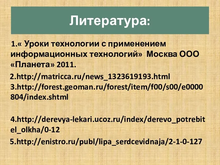 Литература: 1.« Уроки технологии с применением информационных технологий» Москва ООО «Планета» 2011. 2.http://matricca.ru/news_1323619193.html 3.http://forest.geoman.ru/forest/item/f00/s00/e0000804/index.shtml 4.http://derevya-lekari.ucoz.ru/index/derevo_potrebitel_olkha/0-12 5.http://enistro.ru/publ/lipa_serdcevidnaja/2-1-0-127