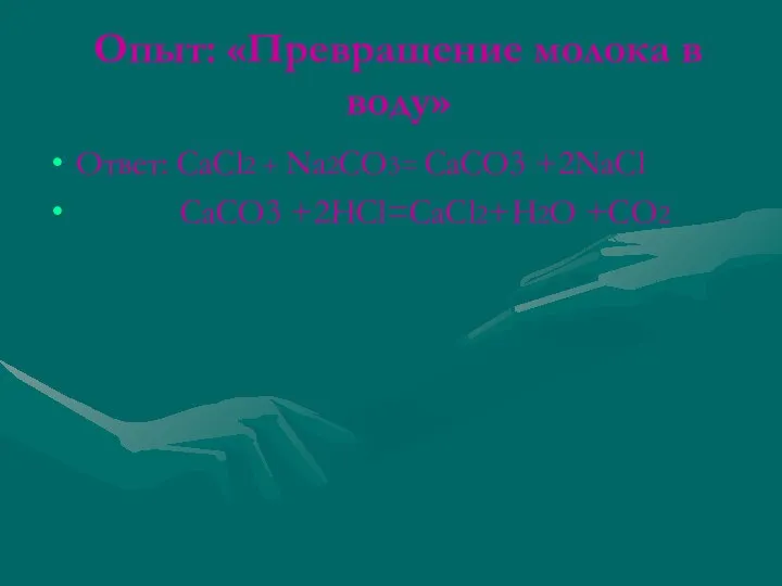 Опыт: «Превращение молока в воду» Ответ: CaCl2 + Na2CO3= CaCO3 +2NaCl CaCO3 +2HCl=CaCl2+H2O +CO2