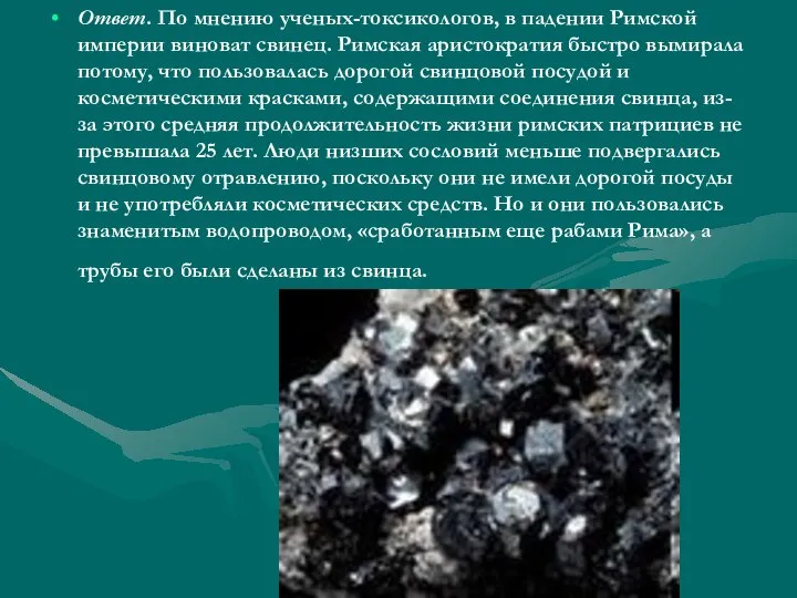 Ответ. По мнению ученых-токсикологов, в падении Римской империи виноват свинец. Римская