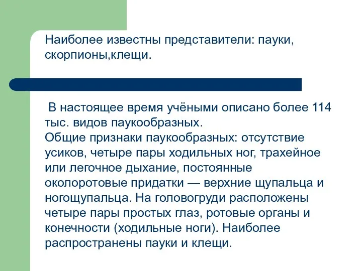 Наиболее известны представители: пауки,скорпионы,клещи. В настоящее время учёными описано более 114