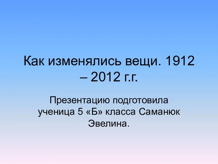 Как изменялись вещи. 1912 – 2012 г.г. Презентацию подготовила ученица 5 «Б» класса Саманюк Эвелина.