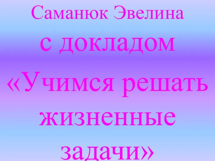 Саманюк Эвелина с докладом «Учимся решать жизненные задачи»