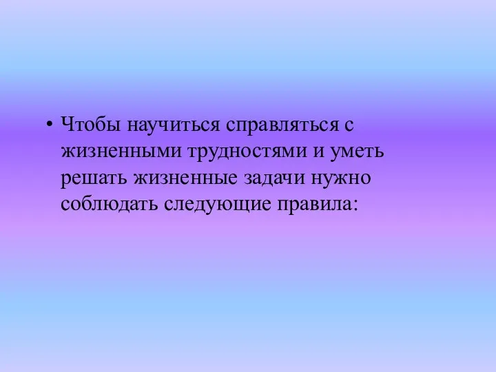 Чтобы научиться справляться с жизненными трудностями и уметь решать жизненные задачи нужно соблюдать следующие правила: