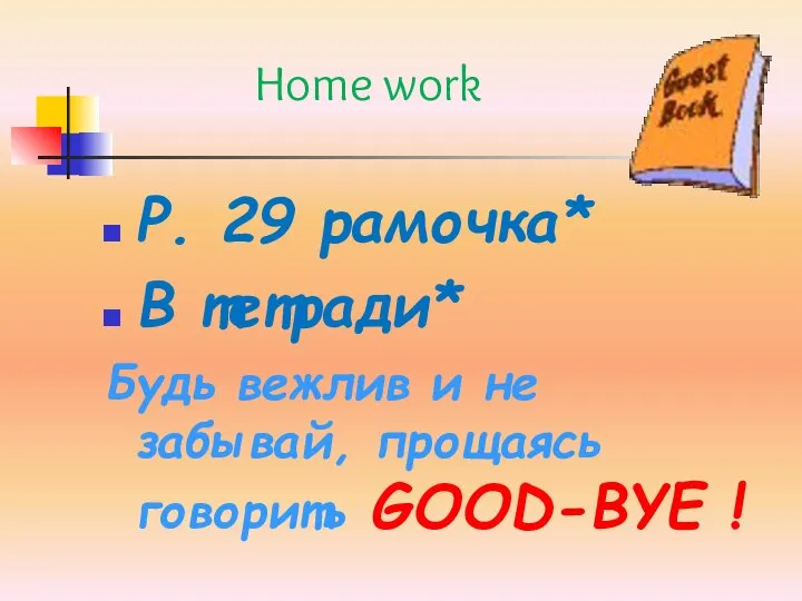 Home work P. 29 рамочка* В тетради* Будь вежлив и не забывай, прощаясь говорить GOOD-BYE !