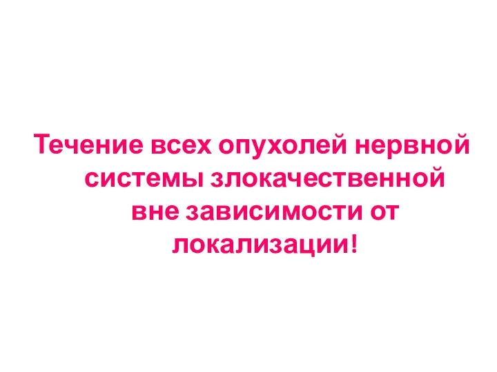 Течение всех опухолей нервной системы злокачественной вне зависимости от локализации!