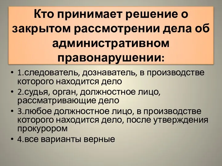 Кто принимает решение о закрытом рассмотрении дела об административном правонарушении: 1.следователь,