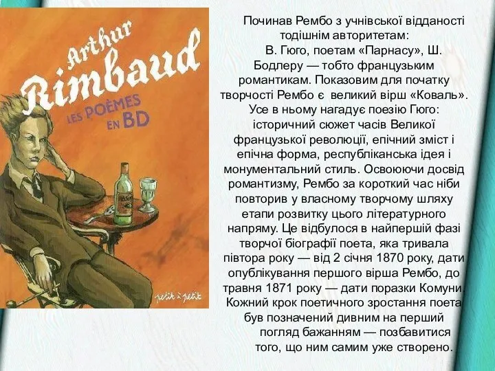 Починав Рембо з учнівської відданості тодішнім авторитетам: В. Гюго, поетам «Парнасу»,