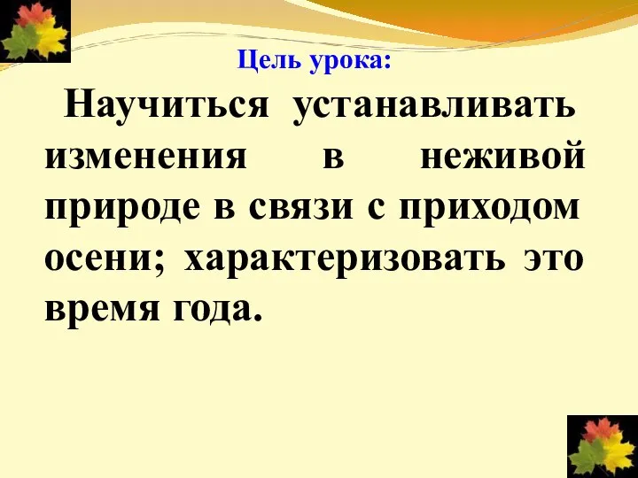 Цель урока: Научиться устанавливать изменения в неживой природе в связи с