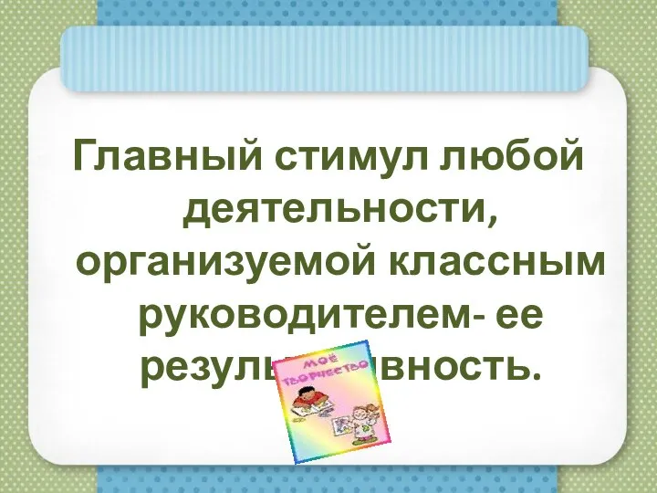 Главный стимул любой деятельности, организуемой классным руководителем- ее результативность.