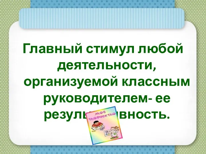 Главный стимул любой деятельности, организуемой классным руководителем- ее результативность.