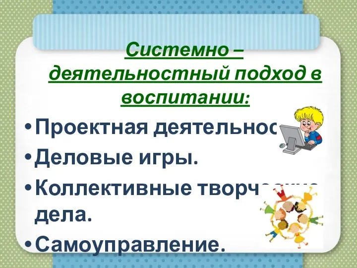 Системно – деятельностный подход в воспитании: Проектная деятельность. Деловые игры. Коллективные творческие дела. Самоуправление.