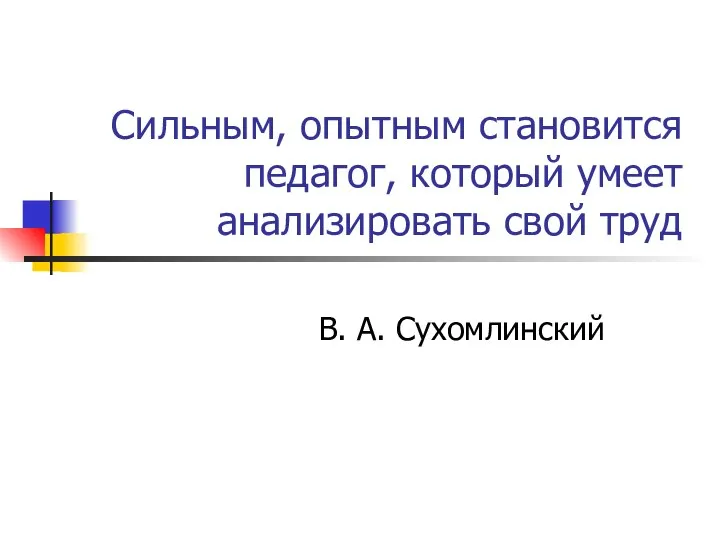 Сильным, опытным становится педагог, который умеет анализировать свой труд В. А. Сухомлинский