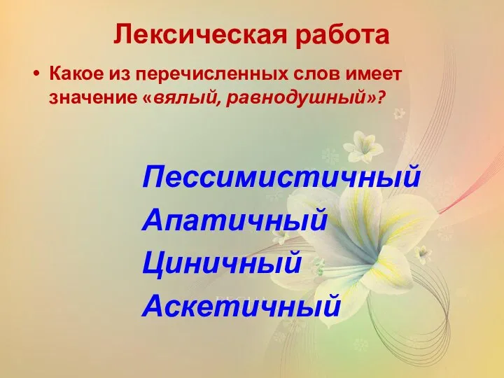 Лексическая работа Какое из перечисленных слов имеет значение «вялый, равнодушный»? Пессимистичный Апатичный Циничный Аскетичный