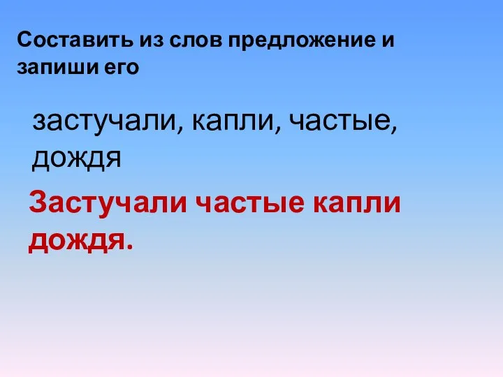 Составить из слов предложение и запиши его застучали, капли, частые, дождя Застучали частые капли дождя.