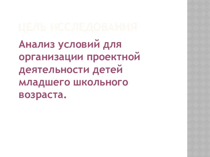 Цель исследования Анализ условий для организации проектной деятельности детей младшего школьного возраста.