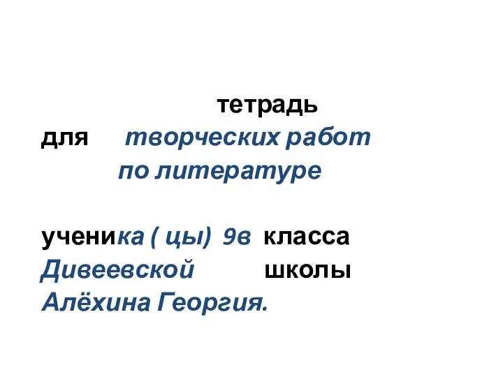 тетрадь для творческих работ по литературе ученика ( цы) 9в класса Дивеевской школы Алёхина Георгия.