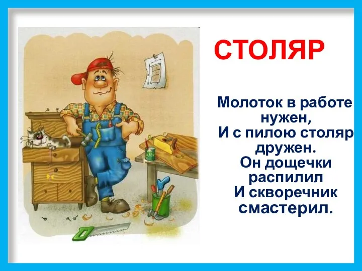 СТОЛЯР Молоток в работе нужен, И с пилою столяр дружен. Он дощечки распилил И скворечник смастерил.