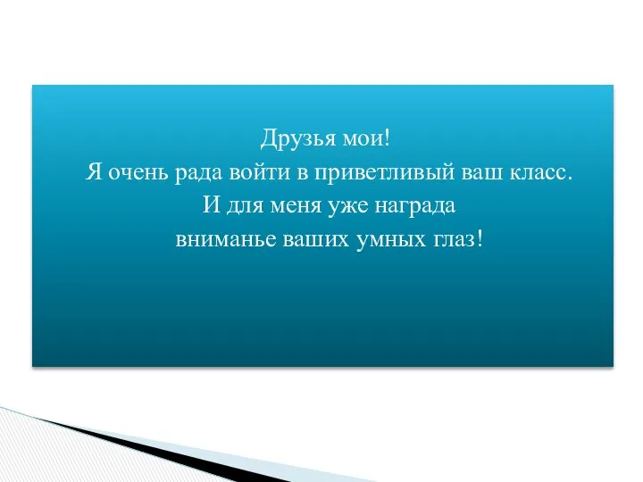 Друзья мои! Я очень рада войти в приветливый ваш класс. И