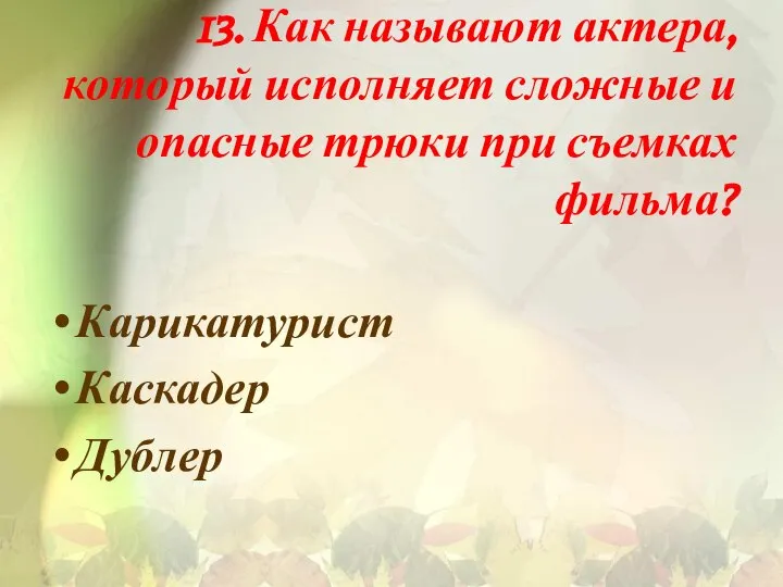 13. Как называют актера, который исполняет сложные и опасные трюки при съемках фильма? Карикатурист Каскадер Дублер