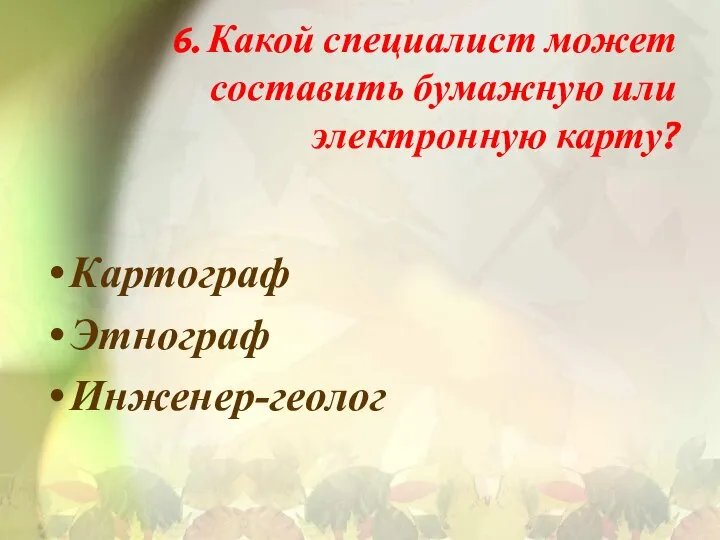 6. Какой специалист может составить бумажную или электронную карту? Картограф Этнограф Инженер-геолог