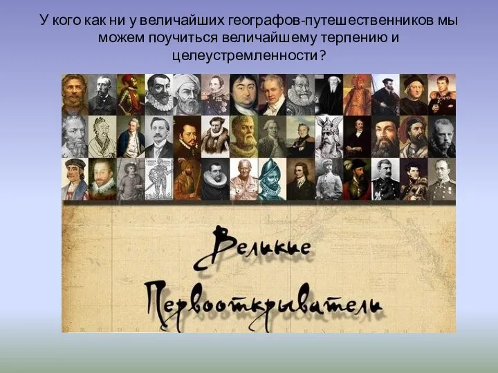 У кого как ни у величайших географов-путешественников мы можем поучиться величайшему терпению и целеустремленности?