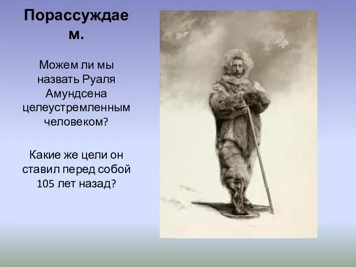 Порассуждаем. Можем ли мы назвать Руаля Амундсена целеустремленным человеком? Какие же